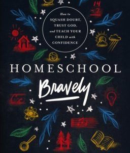 Homeschool Bravely: How to Squash Doubt, Trust God and Teach Your Child with Confidence